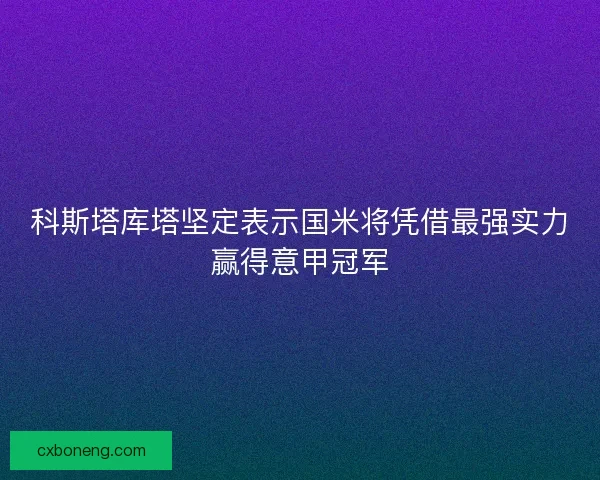 科斯塔库塔坚定表示国米将凭借最强实力赢得意甲冠军 科斯塔库塔坚定表示国米将凭借最强实力赢得意甲冠军