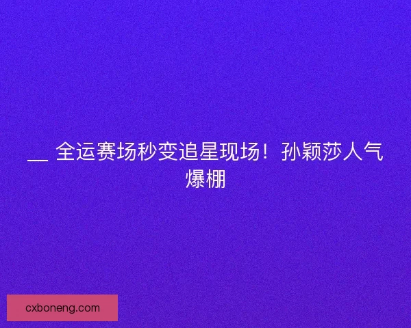 __ 全运赛场秒变追星现场！孙颖莎人气爆棚