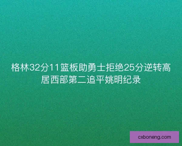 格林32分11篮板助勇士拒绝25分逆转高居西部第二追平姚明纪录