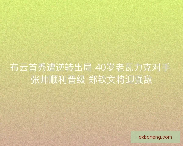 布云首秀遭逆转出局 40岁老瓦力克对手 张帅顺利晋级 郑钦文将迎强敌