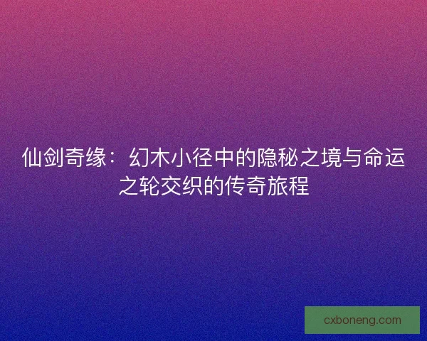 仙剑奇缘:幻木小径中的隐秘之境与命运之轮交织的传奇旅程 仙剑奇缘:幻木小径中的隐秘之境与命运之轮交织的传奇旅程
