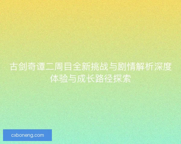 古剑奇谭二周目全新挑战与剧情解析深度体验与成长路径探索