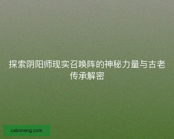 探索阴阳师现实召唤阵的神秘力量与古老传承解密 探索阴阳师现实召唤阵的神秘力量与古老传承解密