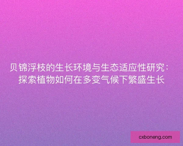 贝锦浮枝的生长环境与生态适应性研究:探索植物如何在多变气候下繁盛生长 贝锦浮枝的生长环境与生态适应性研究:探索植物如何在多变气候下繁盛生长