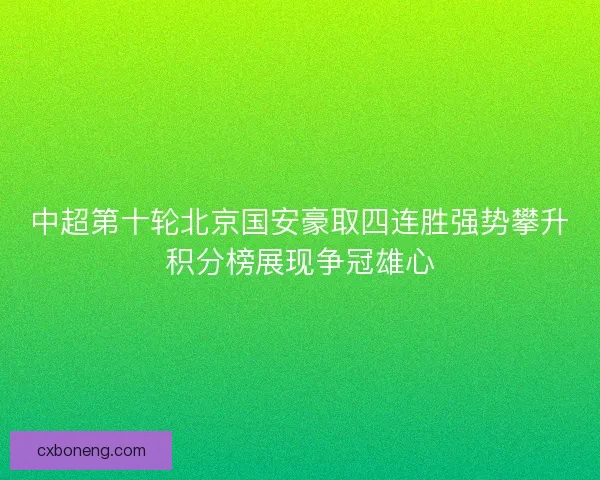 中超第十轮北京国安豪取四连胜强势攀升积分榜展现争冠雄心 中超第十轮北京国安豪取四连胜强势攀升积分榜展现争冠雄心
