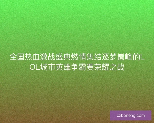 全国热血激战盛典燃情集结逐梦巅峰的LOL城市英雄争霸赛荣耀之战 全国热血激战盛典燃情集结逐梦巅峰的LOL城市英雄争霸赛荣耀之战