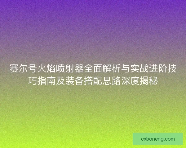 赛尔号火焰喷射器全面解析与实战进阶技巧指南及装备搭配思路深度揭秘