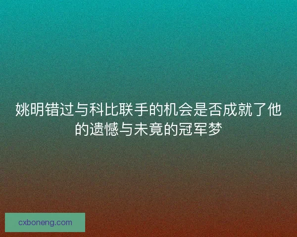 姚明错过与科比联手的机会是否成就了他的遗憾与未竟的冠军梦