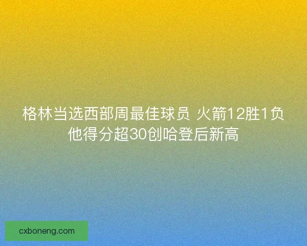 格林当选西部周最佳球员 火箭12胜1负他得分超30创哈登后新高 格林当选西部周最佳球员 火箭12胜1负他得分超30创哈登后新高