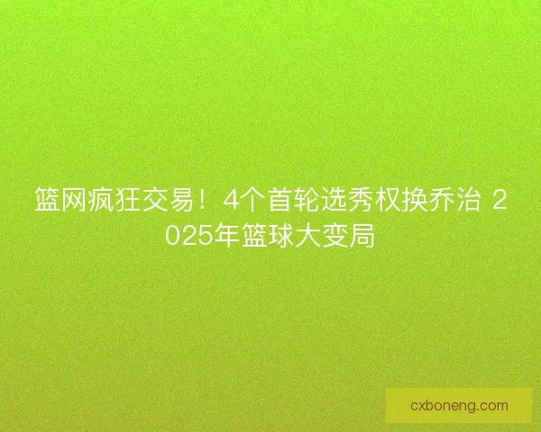 篮网疯狂交易！4个首轮选秀权换乔治 2025年篮球大变局
