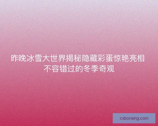 昨晚冰雪大世界揭秘隐藏彩蛋惊艳亮相 不容错过的冬季奇观