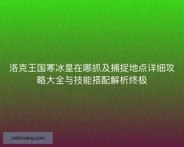 洛克王国寒冰皇在哪抓及捕捉地点详细攻略大全与技能搭配解析终极