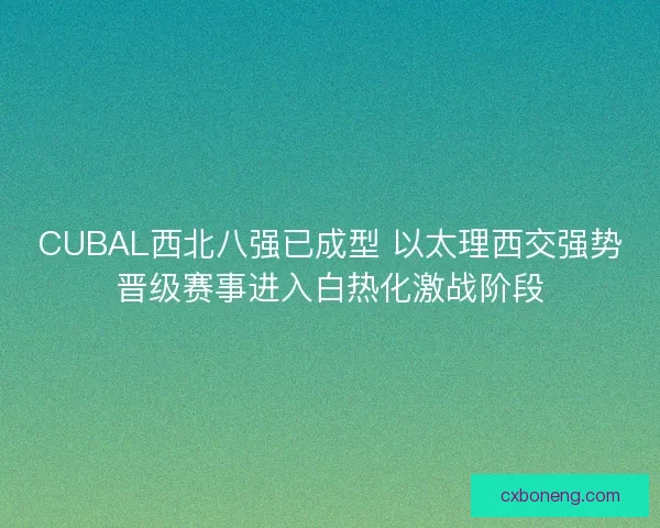 CUBAL西北八强已成型 以太理西交强势晋级赛事进入白热化激战阶段