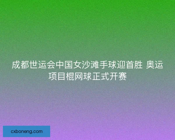 成都世运会中国女沙滩手球迎首胜 奥运项目棍网球正式开赛