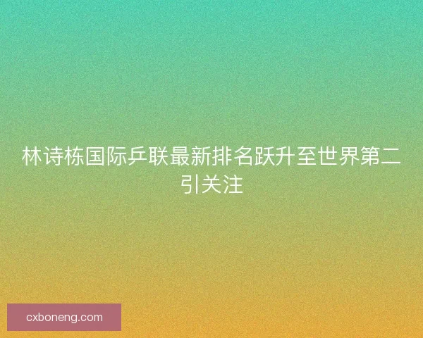 林诗栋国际乒联最新排名跃升至世界第二引关注 林诗栋国际乒联最新排名跃升至世界第二引关注