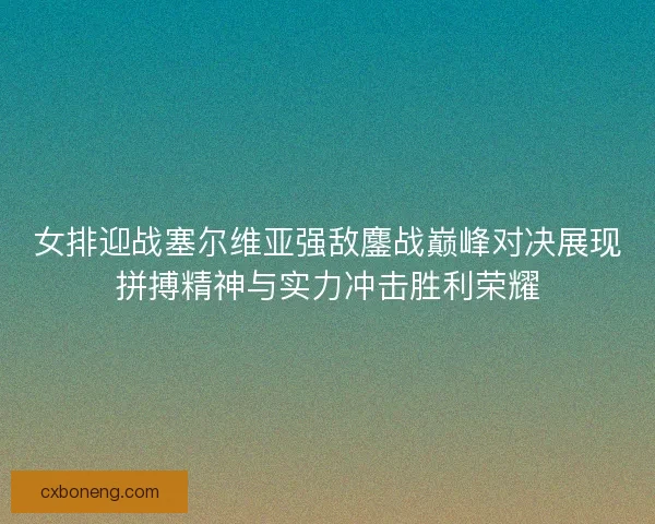 女排迎战塞尔维亚强敌鏖战巅峰对决展现拼搏精神与实力冲击胜利荣耀 女排迎战塞尔维亚强敌鏖战巅峰对决展现拼搏精神与实力冲击胜利荣耀