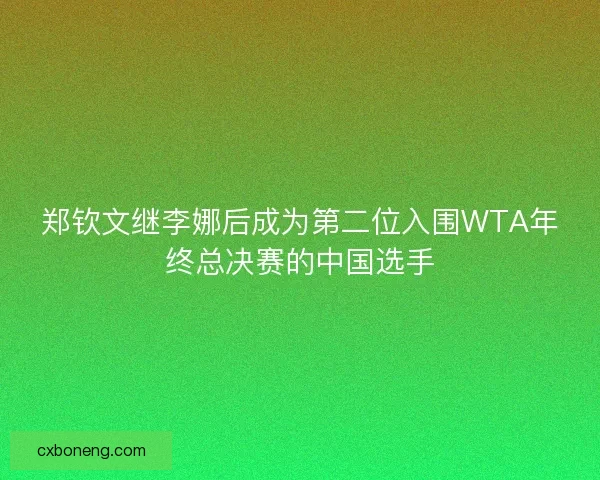 郑钦文继李娜后成为第二位入围WTA年终总决赛的中国选手