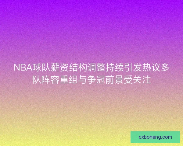 NBA球队薪资结构调整持续引发热议多队阵容重组与争冠前景受关注 NBA球队薪资结构调整持续引发热议多队阵容重组与争冠前景受关注