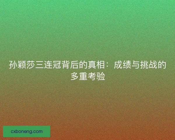 孙颖莎三连冠背后的真相:成绩与挑战的多重考验 孙颖莎三连冠背后的真相:成绩与挑战的多重考验