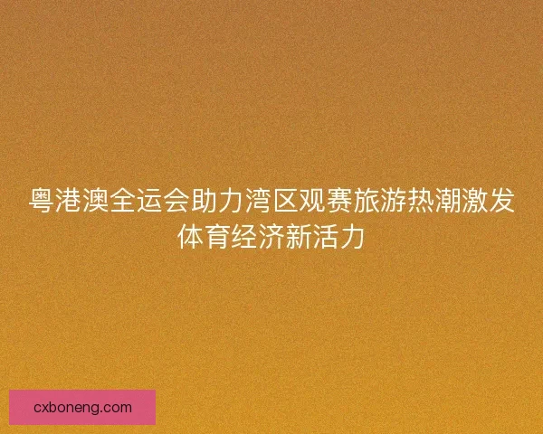 粤港澳全运会助力湾区观赛旅游热潮激发体育经济新活力 粤港澳全运会助力湾区观赛旅游热潮激发体育经济新活力