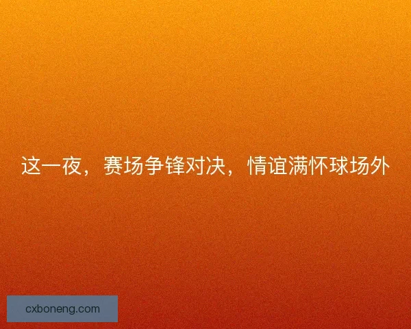 这一夜,赛场争锋对决,情谊满怀球场外 这一夜,赛场争锋对决,情谊满怀球场外