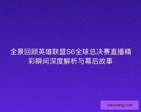 全景回顾英雄联盟S6全球总决赛直播精彩瞬间深度解析与幕后故事 全景回顾英雄联盟S6全球总决赛直播精彩瞬间深度解析与幕后故事