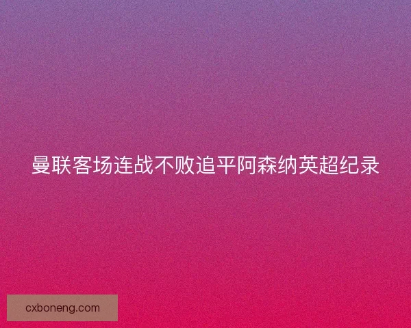 曼联客场连战不败追平阿森纳英超纪录 曼联客场连战不败追平阿森纳英超纪录
