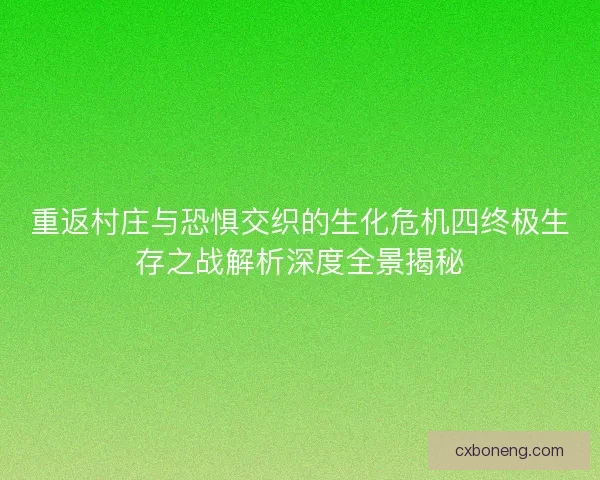 重返村庄与恐惧交织的生化危机四终极生存之战解析深度全景揭秘 重返村庄与恐惧交织的生化危机四终极生存之战解析深度全景揭秘