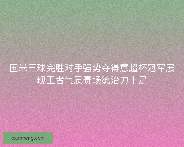 国米三球完胜对手强势夺得意超杯冠军展现王者气质赛场统治力十足