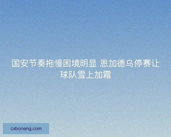 国安节奏拖慢困境明显 恩加德乌停赛让球队雪上加霜 国安节奏拖慢困境明显 恩加德乌停赛让球队雪上加霜
