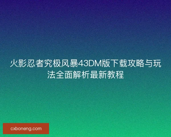 火影忍者究极风暴43DM版下载攻略与玩法全面解析最新教程