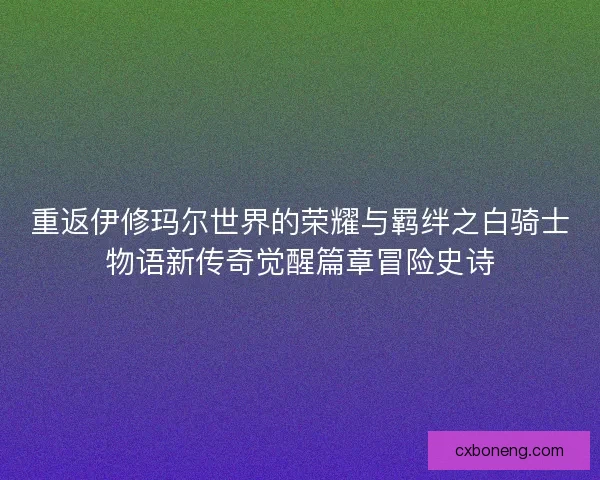 重返伊修玛尔世界的荣耀与羁绊之白骑士物语新传奇觉醒篇章冒险史诗