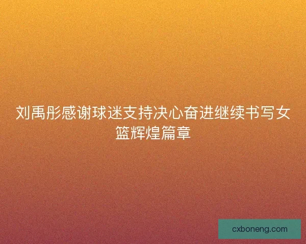 刘禹彤感谢球迷支持决心奋进继续书写女篮辉煌篇章 刘禹彤感谢球迷支持决心奋进继续书写女篮辉煌篇章