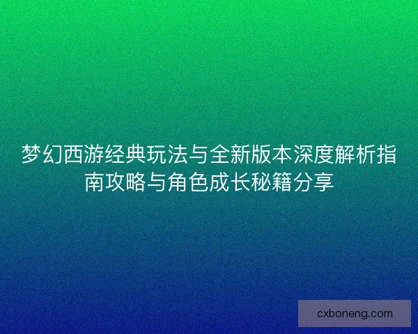 梦幻西游经典玩法与全新版本深度解析指南攻略与角色成长秘籍分享 梦幻西游经典玩法与全新版本深度解析指南攻略与角色成长秘籍分享